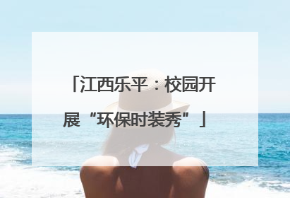 江西乐平：校园开展“环保时装秀”